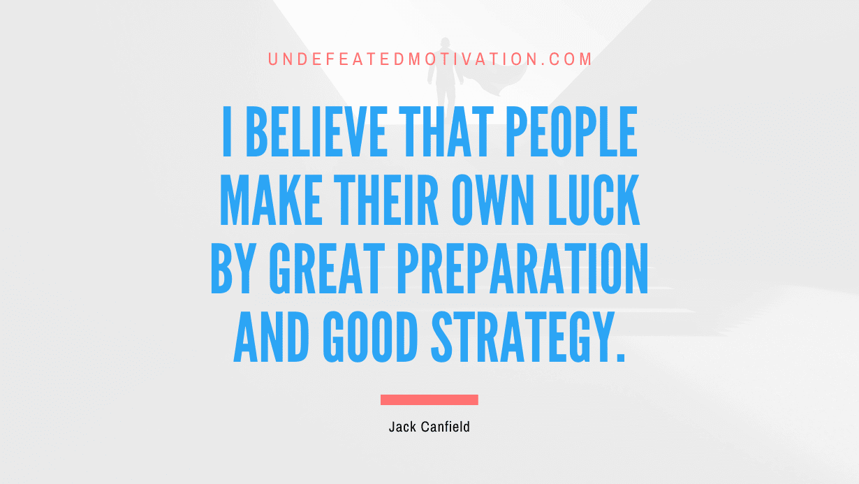 "I believe that people make their own luck by great preparation and good strategy." -Jack Canfield -Undefeated Motivation