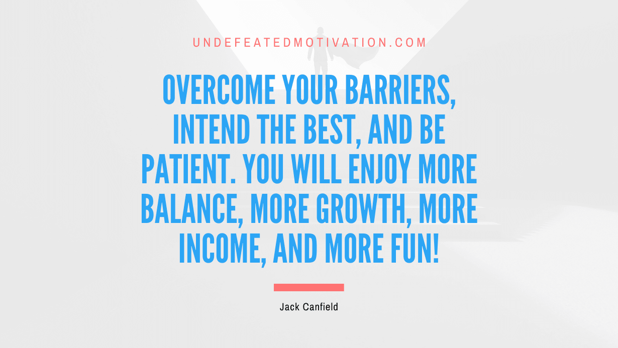 "Overcome your barriers, intend the best, and be patient. You will enjoy more balance, more growth, more income, and more fun!" -Jack Canfield -Undefeated Motivation