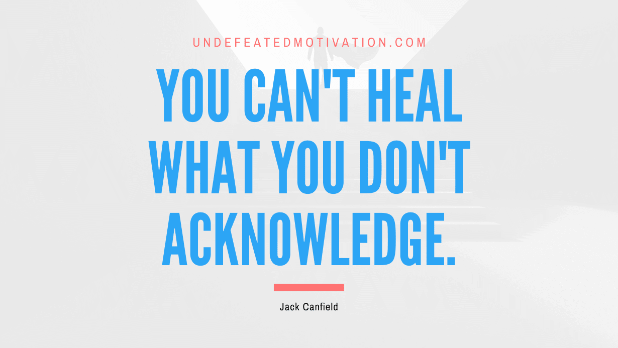 "You can't heal what you don't acknowledge." -Jack Canfield -Undefeated Motivation