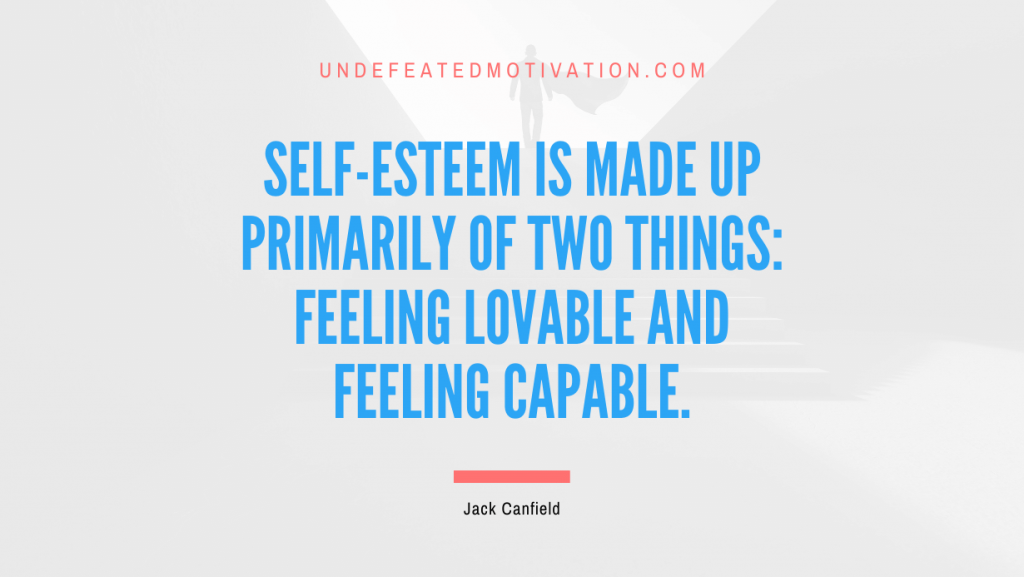 "Self-esteem is made up primarily of two things: feeling lovable and feeling capable." -Jack Canfield -Undefeated Motivation