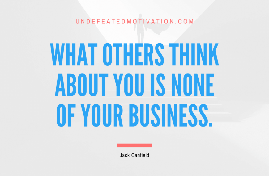 “What others think about you is none of your business.” -Jack Canfield