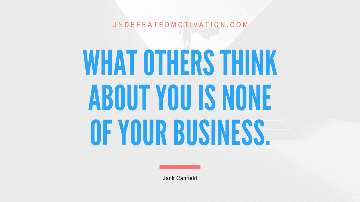 “What others think about you is none of your business.” -Jack Canfield