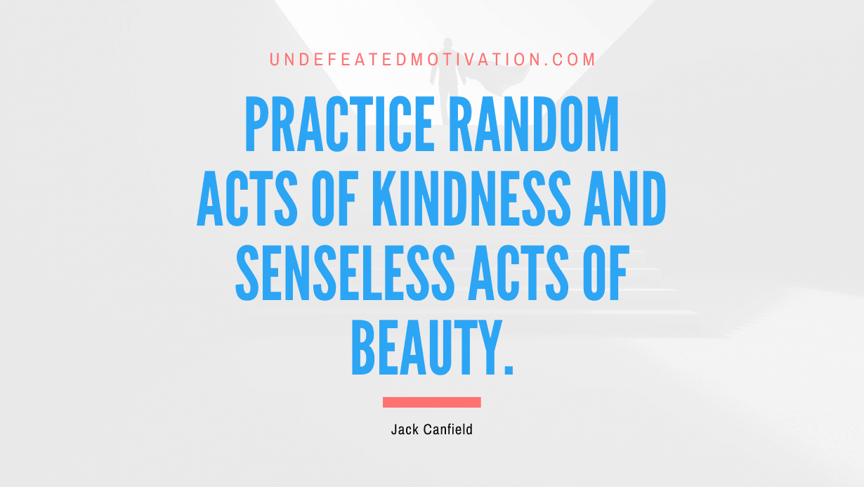 "Practice random acts of kindness and senseless acts of beauty." -Jack Canfield -Undefeated Motivation
