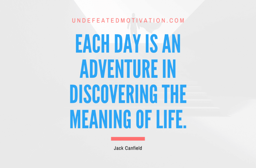 “Each day is an adventure in discovering the meaning of life.” -Jack Canfield