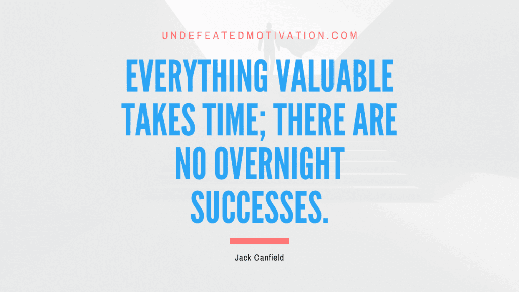 "Everything valuable takes time; there are no overnight successes." -Jack Canfield -Undefeated Motivation