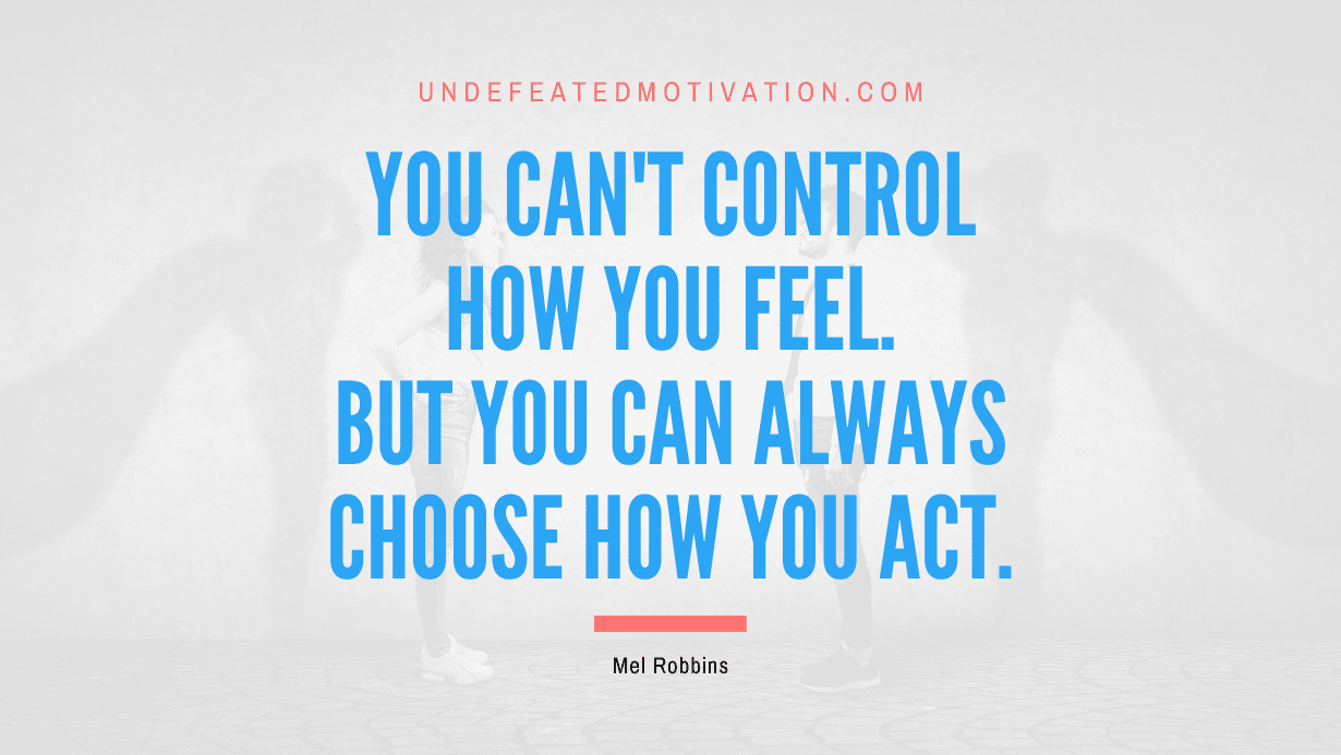 "You can't control how you feel. But you can always choose how you act." -Mel Robbins -Undefeated Motivation
