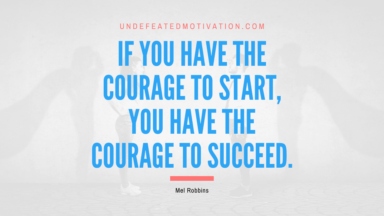 "If you have the courage to start, you have the courage to succeed." -Mel Robbins -Undefeated Motivation