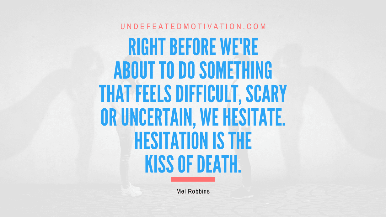 "Right before we're about to do something that feels difficult, scary or uncertain, we hesitate. Hesitation is the kiss of death." -Mel Robbins -Undefeated Motivation