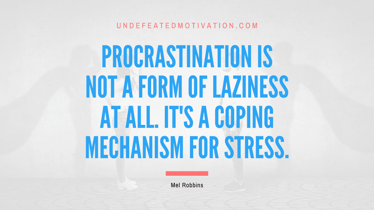 "Procrastination is not a form of laziness at all. It's a coping mechanism for stress." -Mel Robbins -Undefeated Motivation