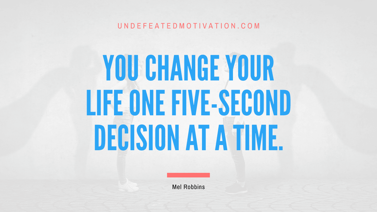 "You change your life one five-second decision at a time." -Mel Robbins -Undefeated Motivation