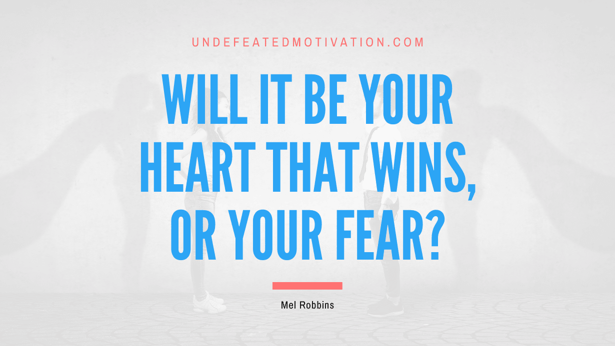 "Will it be your Heart that wins, or your Fear?" -Mel Robbins -Undefeated Motivation