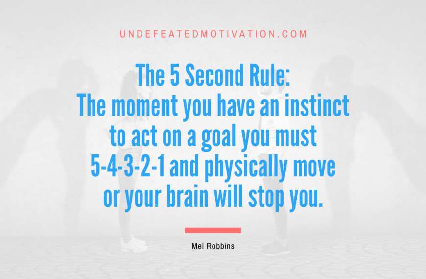 “The 5 Second Rule: The moment you have an instinct to act on a goal you must 5-4-3-2-1 and physically move or your brain will stop you.” -Mel Robbins