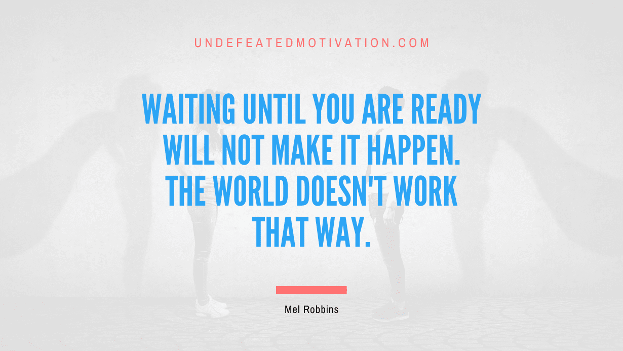 "Waiting until you are ready will not make it happen. The world doesn't work that way." -Mel Robbins -Undefeated Motivation