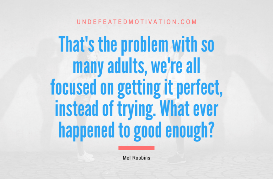 “That’s the problem with so many adults, we’re all focused on getting it perfect, instead of trying. What ever happened to good enough?” -Mel Robbins