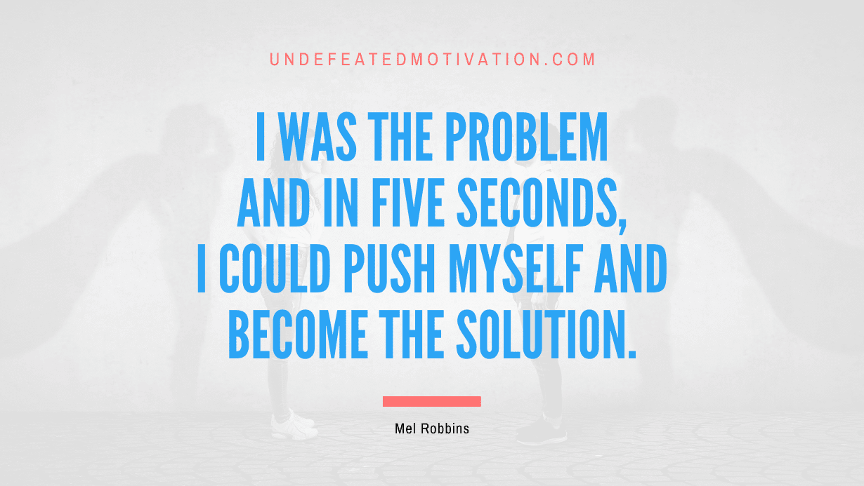 “I was the problem and in five seconds, I could push myself and become the solution.” -Mel Robbins