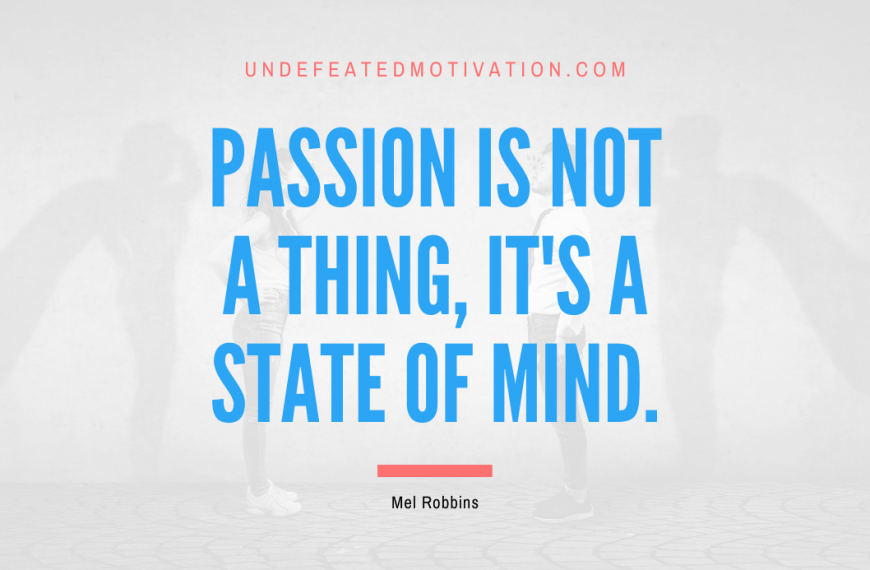 “Passion is not a thing, it’s a state of mind.” -Mel Robbins