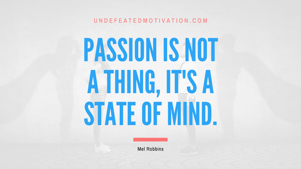 "Passion is not a thing, it's a state of mind." -Mel Robbins -Undefeated Motivation
