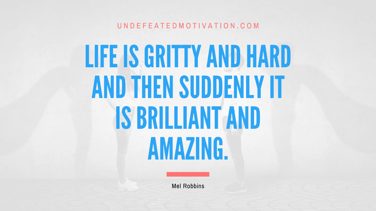 "Life is gritty and hard and then suddenly it is brilliant and amazing." -Mel Robbins -Undefeated Motivation