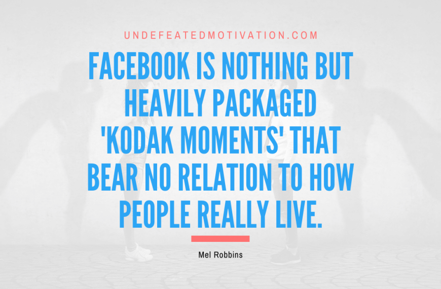 “Facebook is nothing but heavily packaged ‘Kodak moments’ that bear no relation to how people really live.” -Mel Robbins