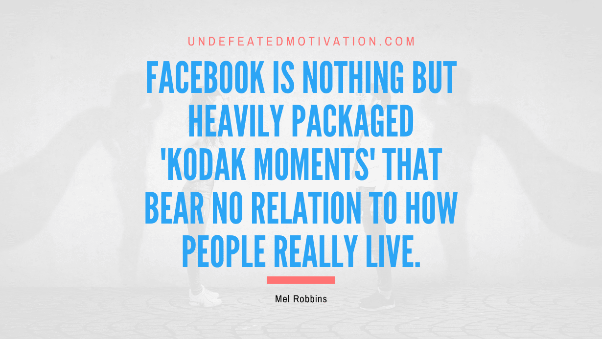 “Facebook is nothing but heavily packaged ‘Kodak moments’ that bear no relation to how people really live.” -Mel Robbins