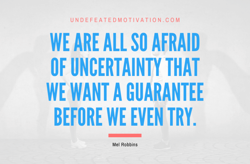 “We are all so afraid of uncertainty that we want a guarantee before we even try.” -Mel Robbins