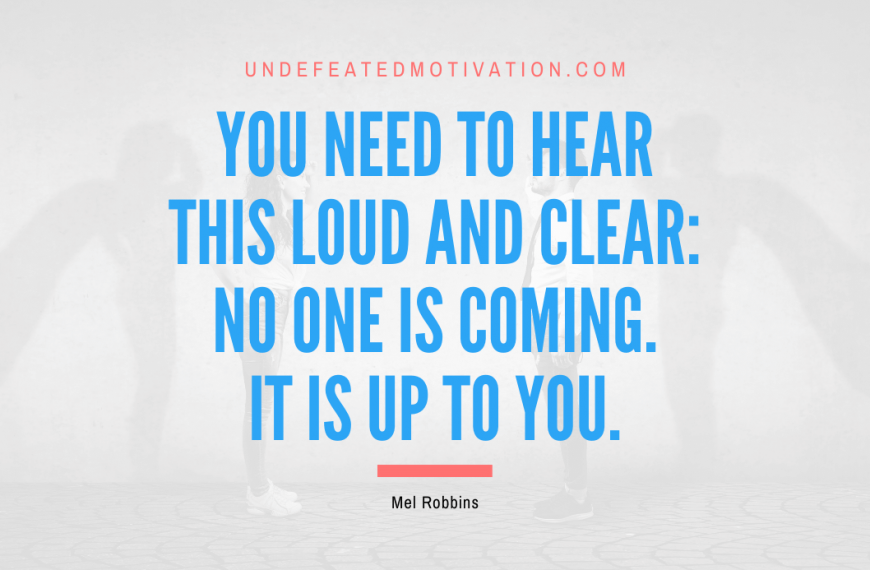 “You need to hear this loud and clear: No one is coming. It is up to you.” -Mel Robbins