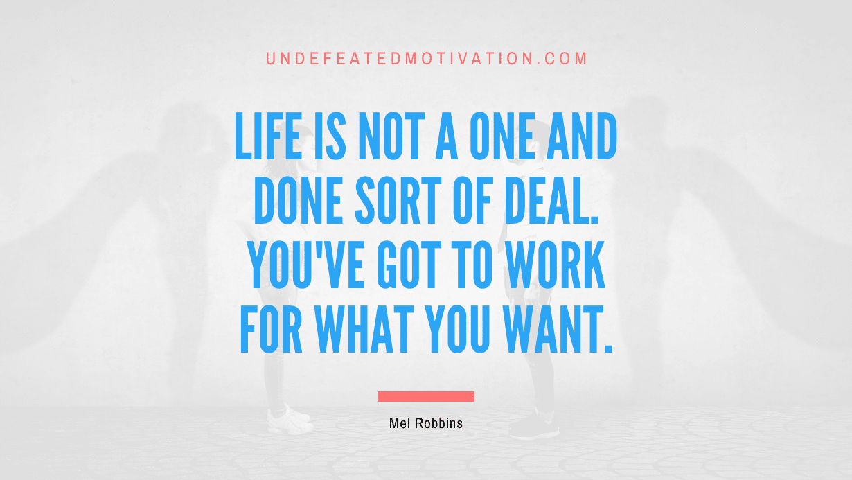 "Life is not a one and done sort of deal. You've got to work for what you want." -Mel Robbins -Undefeated Motivation