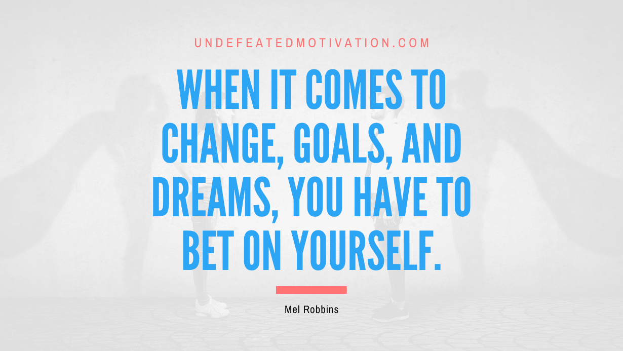 "When it comes to change, goals, and dreams, you have to bet on yourself." -Mel Robbins -Undefeated Motivation
