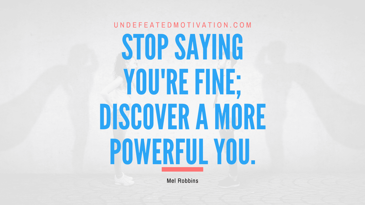 "Stop saying you're fine; Discover a more powerful you." -Mel Robbins -Undefeated Motivation