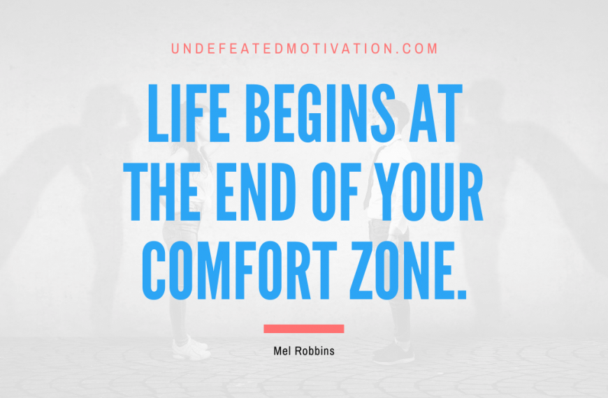 “Life begins at the end of your comfort zone.” -Mel Robbins