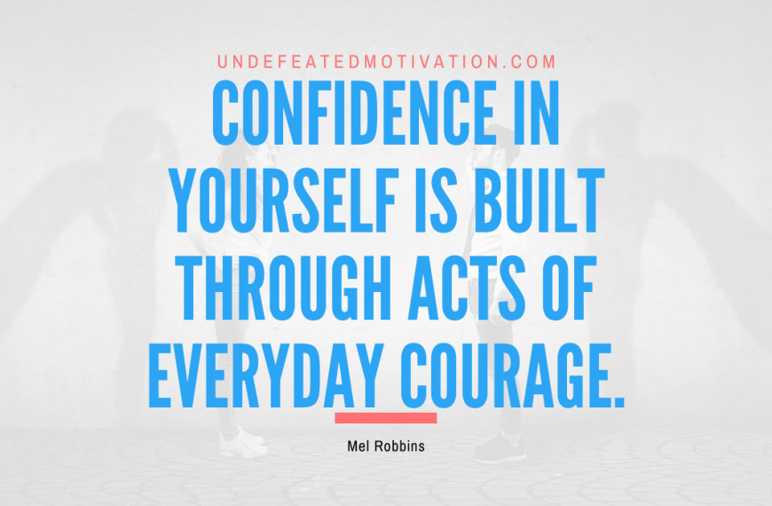 “Confidence in yourself is built through acts of everyday courage.” -Mel Robbins