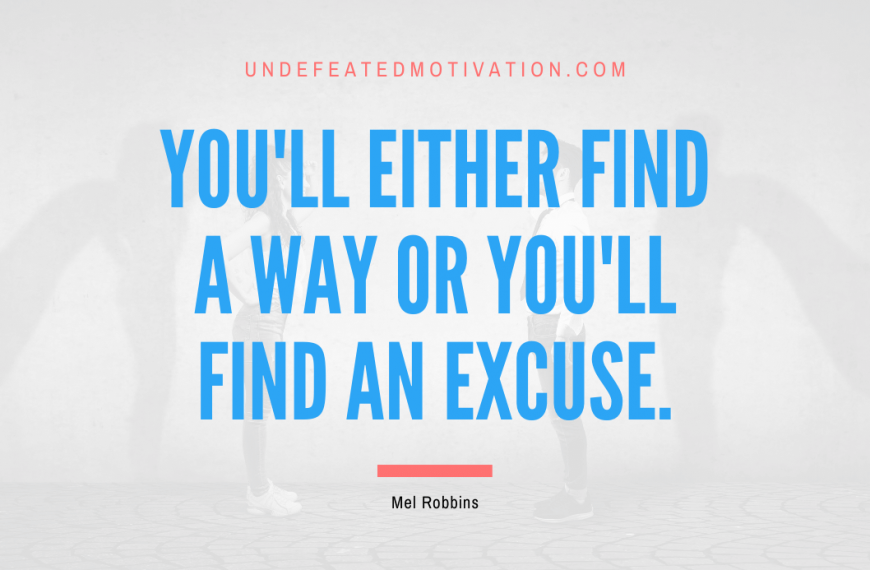“You’ll either find a way or you’ll find an excuse.” -Mel Robbins