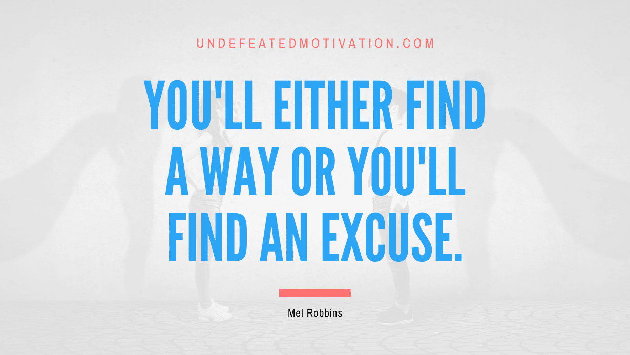 "You'll either find a way or you'll find an excuse." -Mel Robbins -Undefeated Motivation
