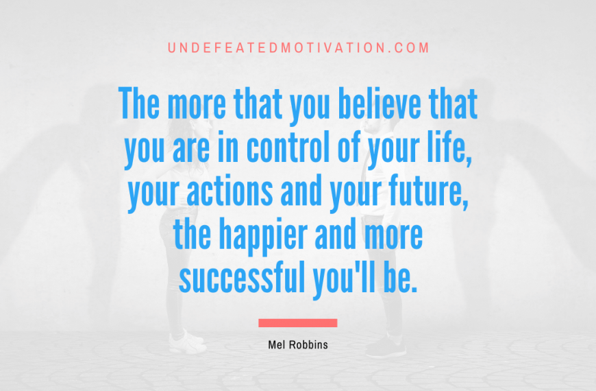 “The more that you believe that you are in control of your life, your actions and your future, the happier and more successful you’ll be.” -Mel Robbins