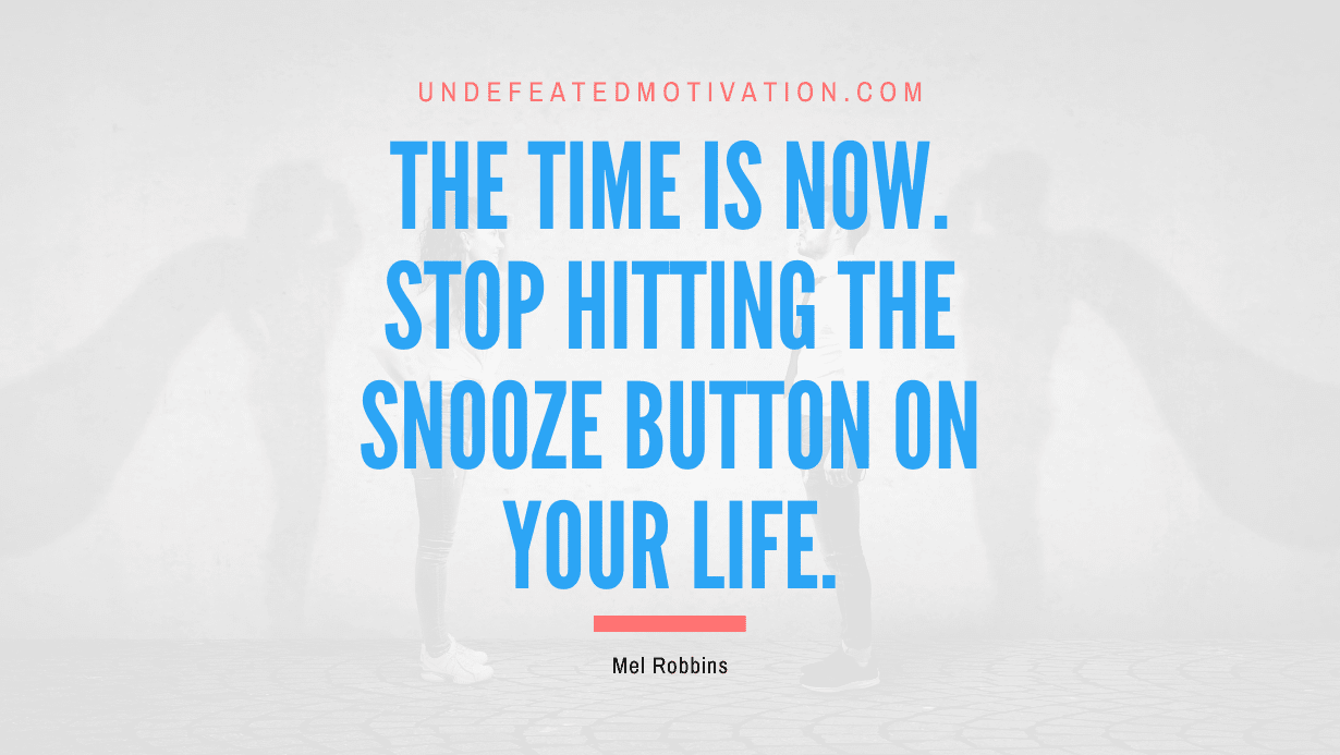"The time is now. Stop hitting the snooze button on your life." -Mel Robbins -Undefeated Motivation