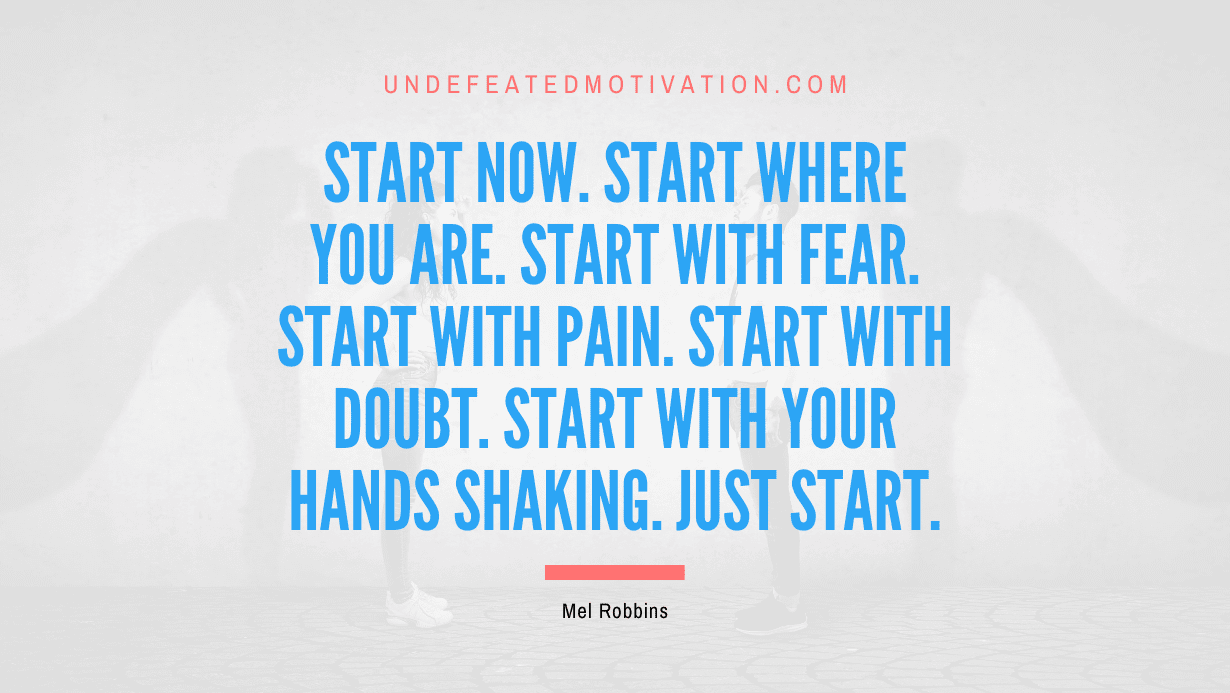 "Start now. Start where you are. Start with fear. Start with pain. Start with doubt. Start with your hands shaking. Just start." -Mel Robbins -Undefeated Motivation