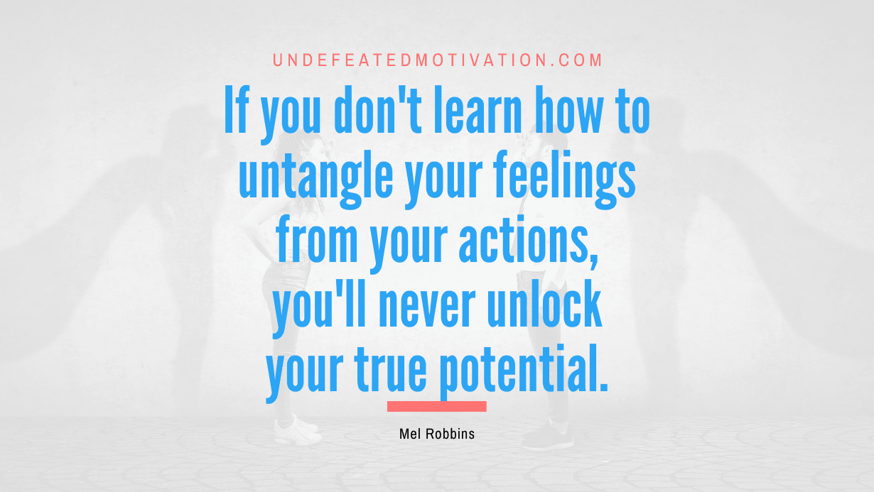 "If you don't learn how to untangle your feelings from your actions, you'll never unlock your true potential." -Mel Robbins -Undefeated Motivation