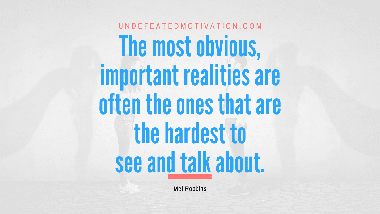 "The most obvious, important realities are often the ones that are the hardest to see and talk about." -Mel Robbins -Undefeated Motivation