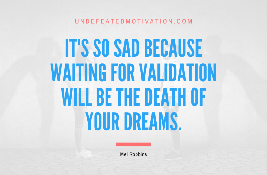 “It’s so sad because waiting for validation will be the death of your dreams.” -Mel Robbins