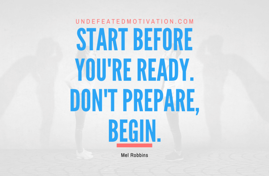 “Start before you’re ready. Don’t prepare, begin.” -Mel Robbins