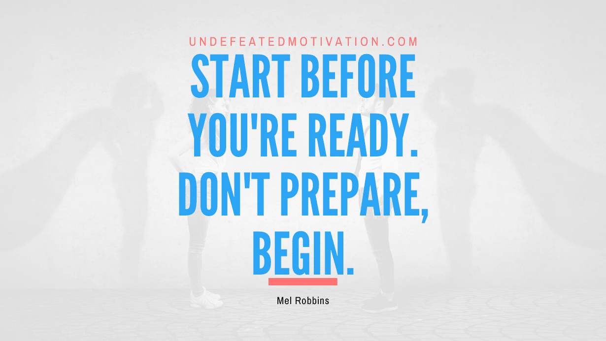 “Start before you’re ready. Don’t prepare, begin.” -Mel Robbins