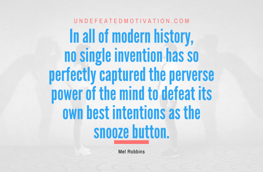 “In all of modern history, no single invention has so perfectly captured the perverse power of the mind to defeat its own best intentions as the snooze button.” -Mel Robbins