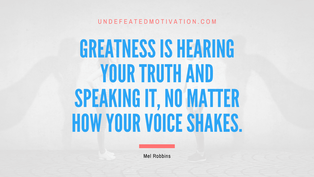 "Greatness is hearing your truth and speaking it, no matter how your voice shakes." -Mel Robbins -Undefeated Motivation