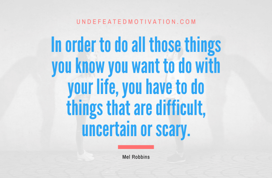 “In order to do all those things you know you want to do with your life, you have to do things that are difficult, uncertain or scary.” -Mel Robbins
