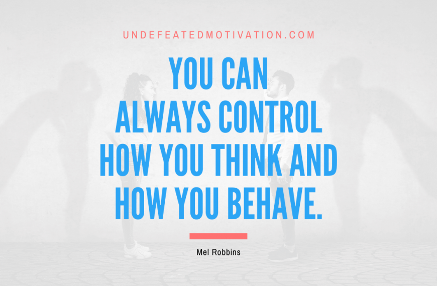 “You can always control how you think and how you behave.” -Mel Robbins