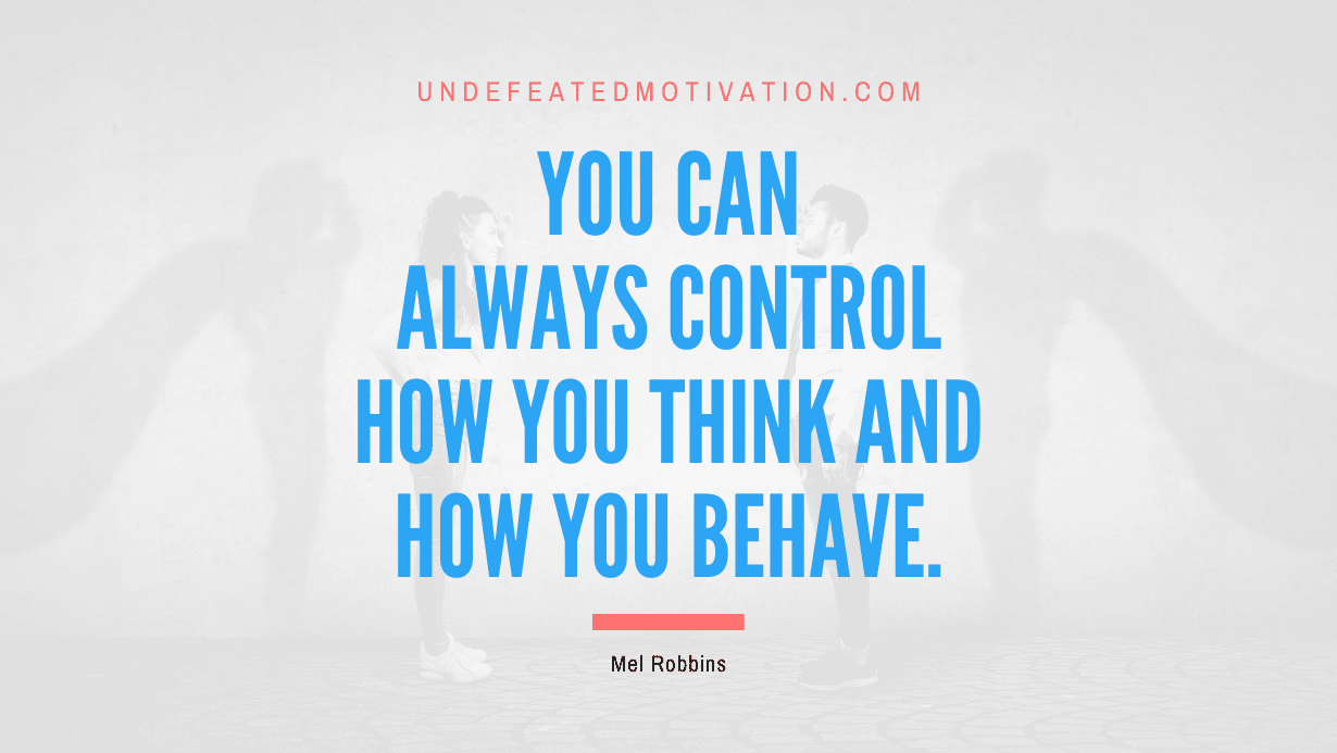 "You can always control how you think and how you behave." -Mel Robbins -Undefeated Motivation