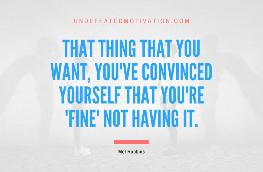 “That thing that you want, you’ve convinced yourself that you’re ‘fine’ not having it.” -Mel Robbins