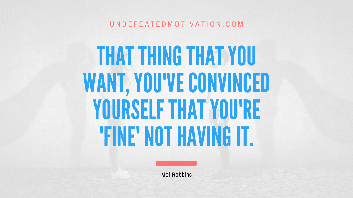 "That thing that you want, you've convinced yourself that you're 'fine' not having it." -Mel Robbins -Undefeated Motivation