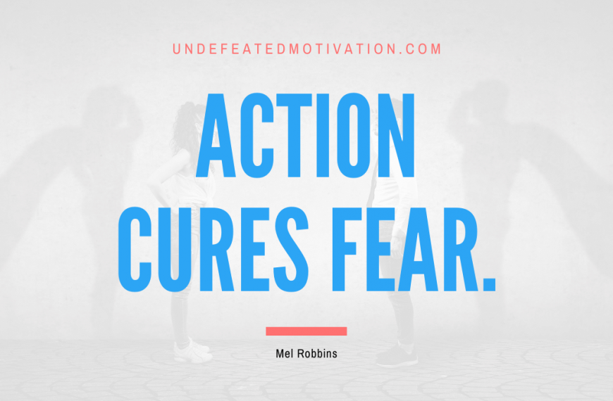 “Action cures fear.” -Mel Robbins