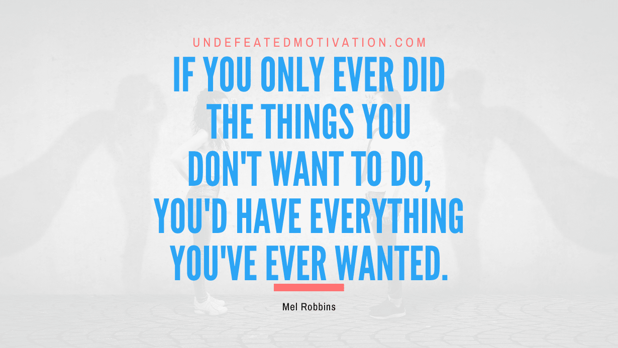 "If you only ever did the things you don't want to do, you'd have everything you've ever wanted." -Mel Robbins -Undefeated Motivation